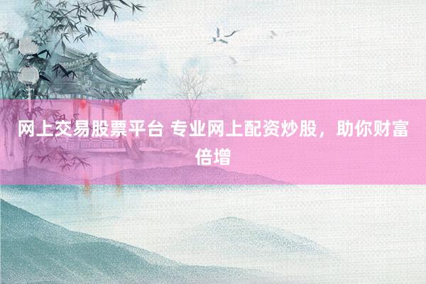 网上交易股票平台 专业网上配资炒股，助你财富倍增