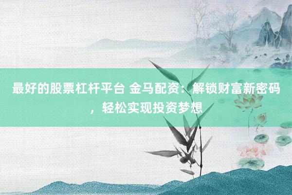 最好的股票杠杆平台 金马配资：解锁财富新密码，轻松实现投资梦想