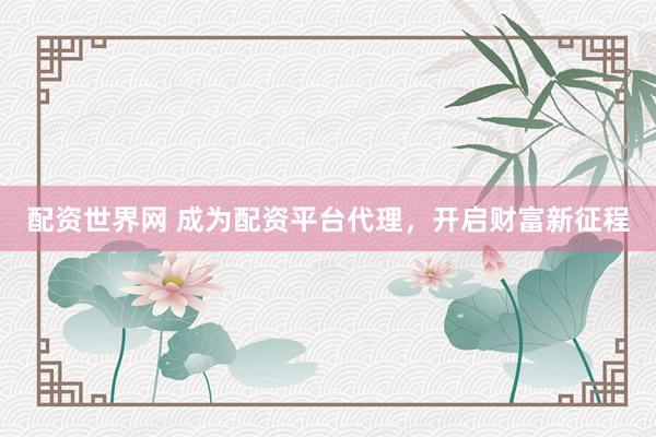 配资世界网 成为配资平台代理，开启财富新征程