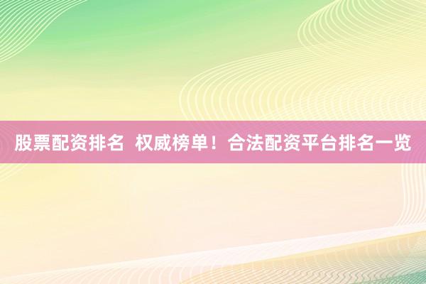 股票配资排名  权威榜单！合法配资平台排名一览