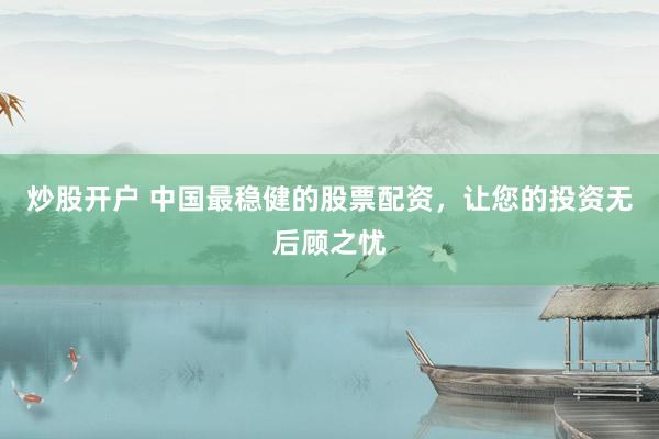 炒股开户 中国最稳健的股票配资，让您的投资无后顾之忧