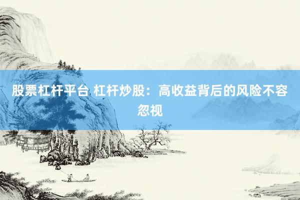 股票杠杆平台 杠杆炒股：高收益背后的风险不容忽视