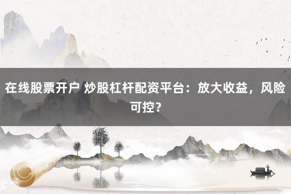 在线股票开户 炒股杠杆配资平台：放大收益，风险可控？