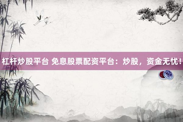 杠杆炒股平台 免息股票配资平台：炒股，资金无忧！