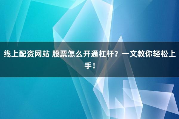 线上配资网站 股票怎么开通杠杆？一文教你轻松上手！