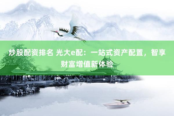 炒股配资排名 光大e配：一站式资产配置，智享财富增值新体验