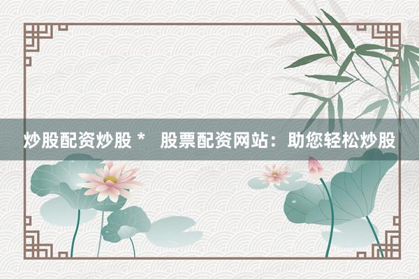 炒股配资炒股 *   股票配资网站：助您轻松炒股