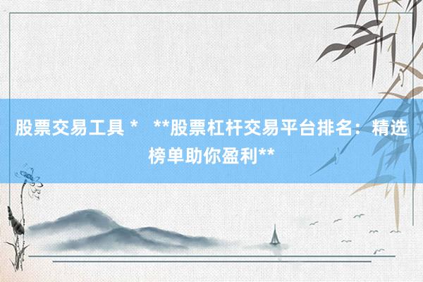 股票交易工具 *   **股票杠杆交易平台排名：精选榜单助你盈利**