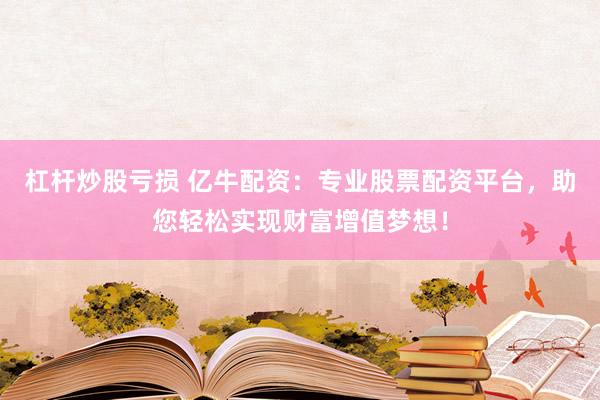 杠杆炒股亏损 亿牛配资：专业股票配资平台，助您轻松实现财富增值梦想！