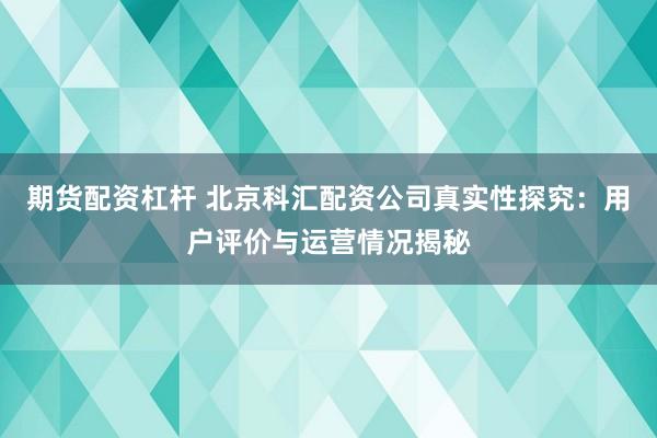 期货配资杠杆 北京科汇配资公司真实性探究：用户评价与运营情况揭秘