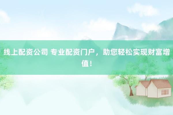线上配资公司 专业配资门户，助您轻松实现财富增值！