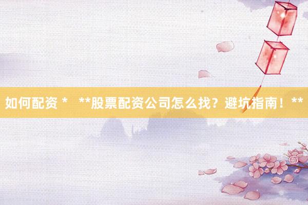 如何配资 *   **股票配资公司怎么找？避坑指南！**