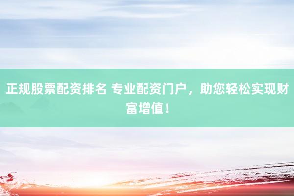 正规股票配资排名 专业配资门户，助您轻松实现财富增值！