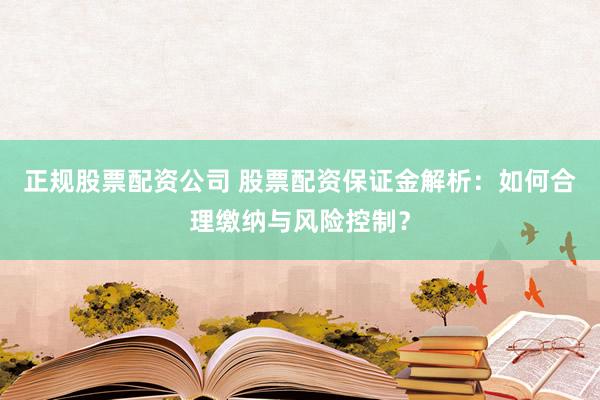 正规股票配资公司 股票配资保证金解析：如何合理缴纳与风险控制？