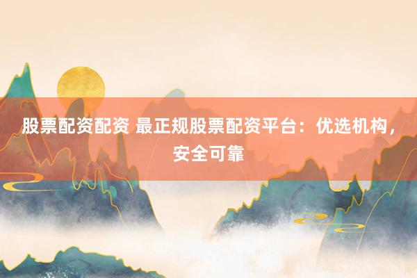 股票配资配资 最正规股票配资平台：优选机构，安全可靠