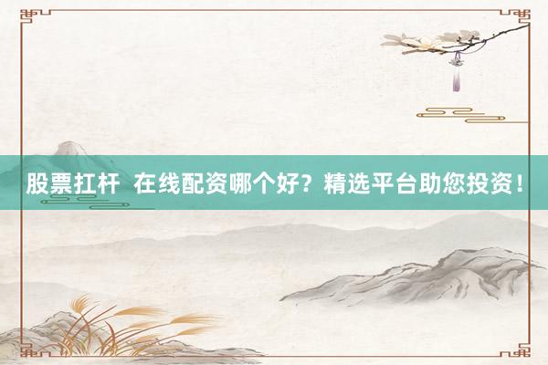 股票扛杆  在线配资哪个好？精选平台助您投资！