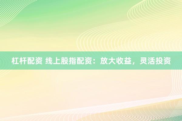 杠杆配资 线上股指配资：放大收益，灵活投资