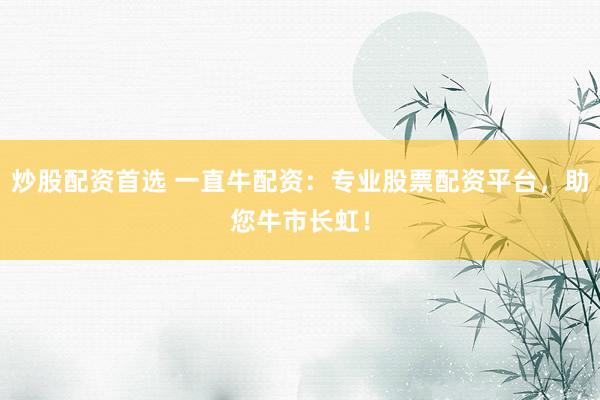 炒股配资首选 一直牛配资：专业股票配资平台，助您牛市长虹！