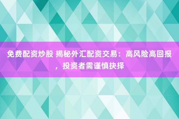 免费配资炒股 揭秘外汇配资交易：高风险高回报，投资者需谨慎抉择