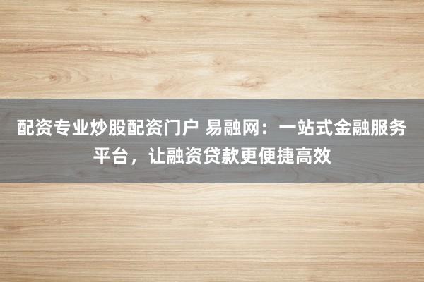 配资专业炒股配资门户 易融网：一站式金融服务平台，让融资贷款更便捷高效