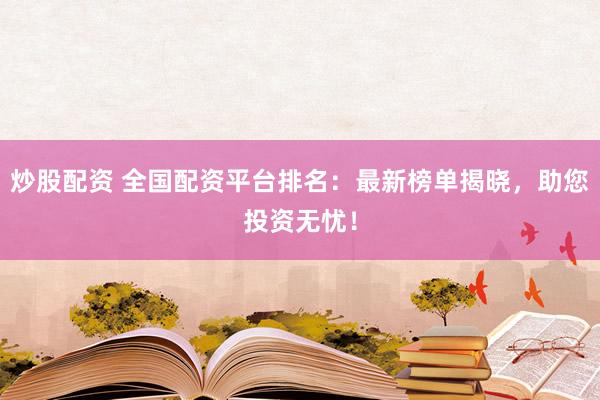炒股配资 全国配资平台排名：最新榜单揭晓，助您投资无忧！