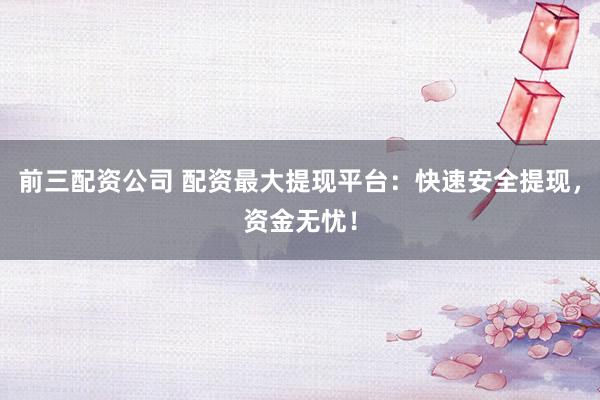 前三配资公司 配资最大提现平台：快速安全提现，资金无忧！