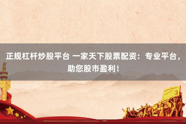 正规杠杆炒股平台 一家天下股票配资：专业平台，助您股市盈利！