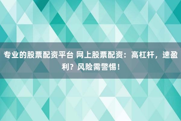 专业的股票配资平台 网上股票配资：高杠杆，速盈利？风险需警惕！