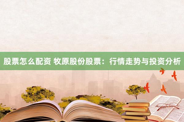 股票怎么配资 牧原股份股票：行情走势与投资分析