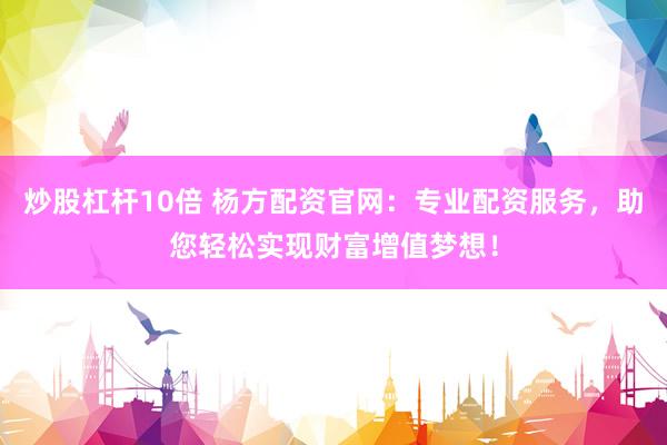 炒股杠杆10倍 杨方配资官网：专业配资服务，助您轻松实现财富增值梦想！