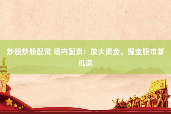 炒股炒股配资 场内配资：放大资金，掘金股市新机遇