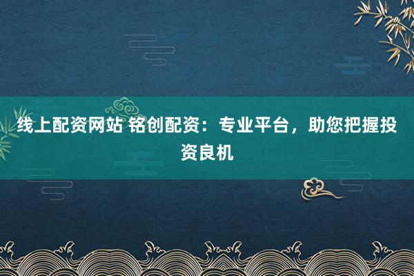 线上配资网站 铭创配资：专业平台，助您把握投资良机