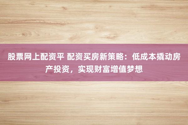 股票网上配资平 配资买房新策略：低成本撬动房产投资，实现财富增值梦想