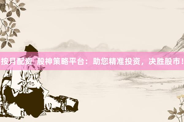 按月配资  股神策略平台：助您精准投资，决胜股市！