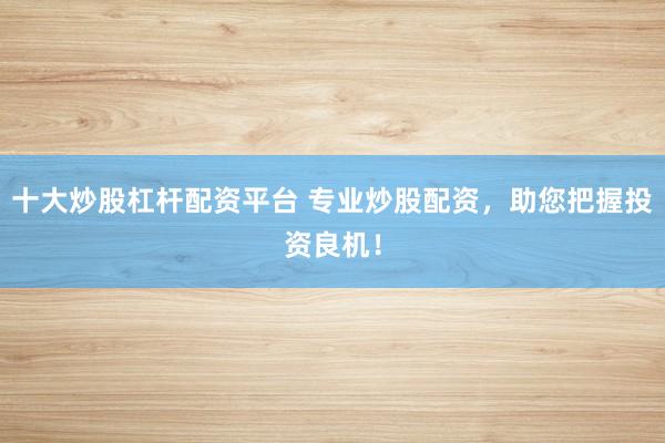 十大炒股杠杆配资平台 专业炒股配资，助您把握投资良机！