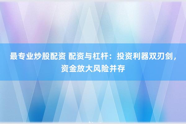 最专业炒股配资 配资与杠杆：投资利器双刃剑，资金放大风险并存