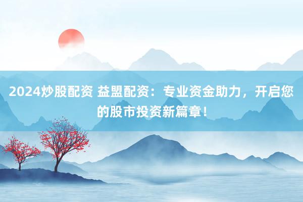 2024炒股配资 益盟配资：专业资金助力，开启您的股市投资新篇章！