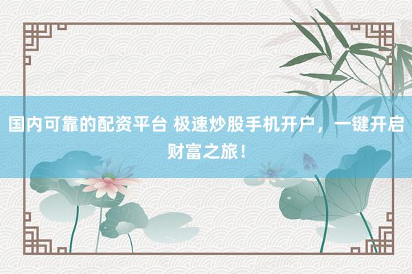 国内可靠的配资平台 极速炒股手机开户，一键开启财富之旅！