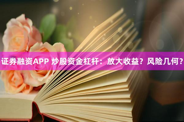 证券融资APP 炒股资金杠杆：放大收益？风险几何？