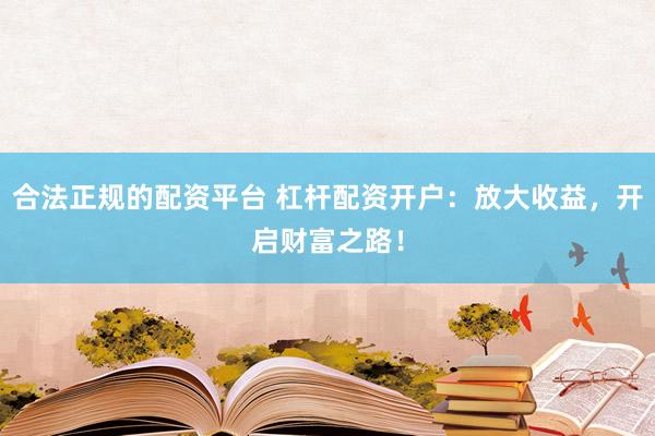 合法正规的配资平台 杠杆配资开户：放大收益，开启财富之路！