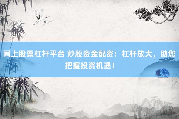 网上股票杠杆平台 炒股资金配资：杠杆放大，助您把握投资机遇！