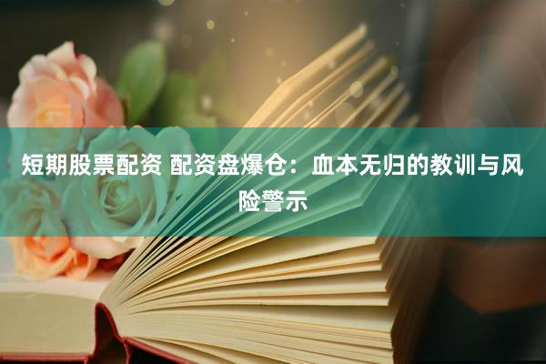 短期股票配资 配资盘爆仓：血本无归的教训与风险警示