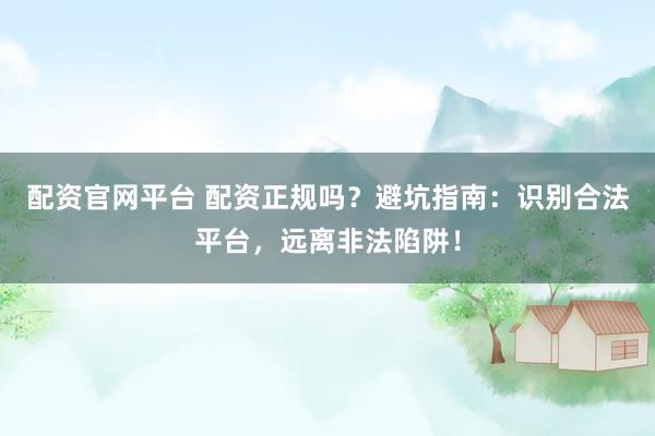 配资官网平台 配资正规吗？避坑指南：识别合法平台，远离非法陷阱！