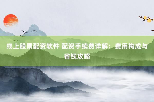 线上股票配资软件 配资手续费详解：费用构成与省钱攻略