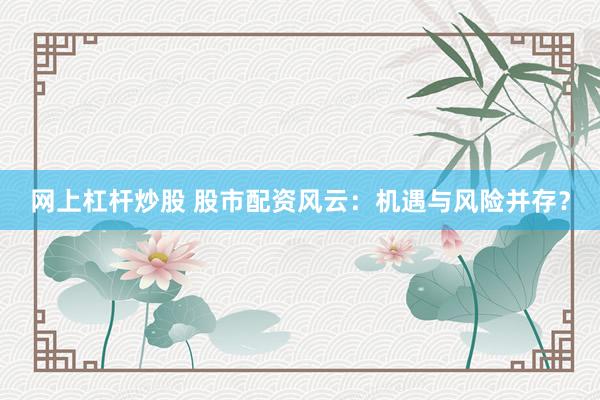 网上杠杆炒股 股市配资风云：机遇与风险并存？