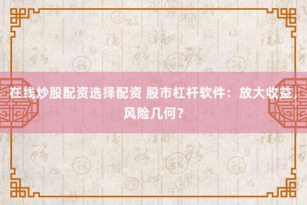 在线炒股配资选择配资 股市杠杆软件：放大收益，风险几何？