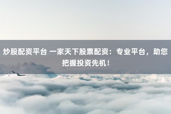炒股配资平台 一家天下股票配资：专业平台，助您把握投资先机！