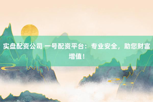 实盘配资公司 一号配资平台：专业安全，助您财富增值！