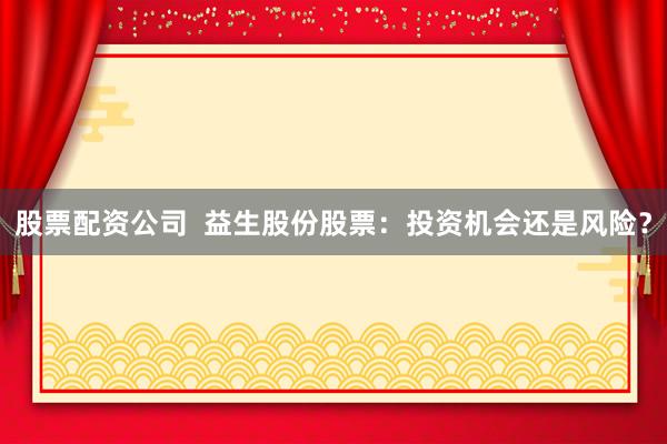 股票配资公司  益生股份股票：投资机会还是风险？