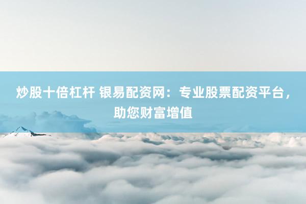 炒股十倍杠杆 银易配资网：专业股票配资平台，助您财富增值